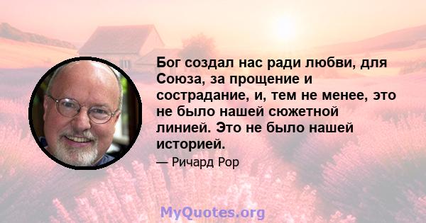 Бог создал нас ради любви, для Союза, за прощение и сострадание, и, тем не менее, это не было нашей сюжетной линией. Это не было нашей историей.