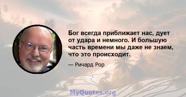 Бог всегда приближает нас, дует от удара и немного. И большую часть времени мы даже не знаем, что это происходит.