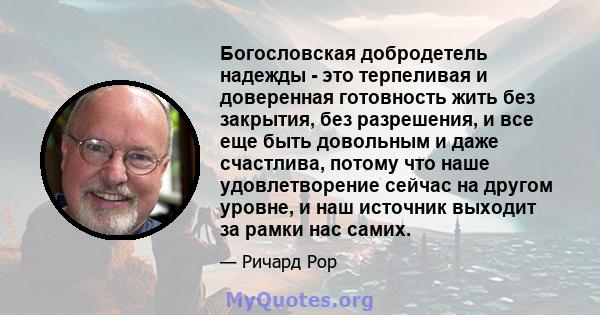 Богословская добродетель надежды - это терпеливая и доверенная готовность жить без закрытия, без разрешения, и все еще быть довольным и даже счастлива, потому что наше удовлетворение сейчас на другом уровне, и наш