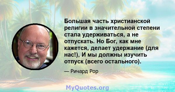 Большая часть христианской религии в значительной степени стала удерживаться, а не отпускать. Но Бог, как мне кажется, делает удержание (для нас!), И мы должны изучить отпуск (всего остального).