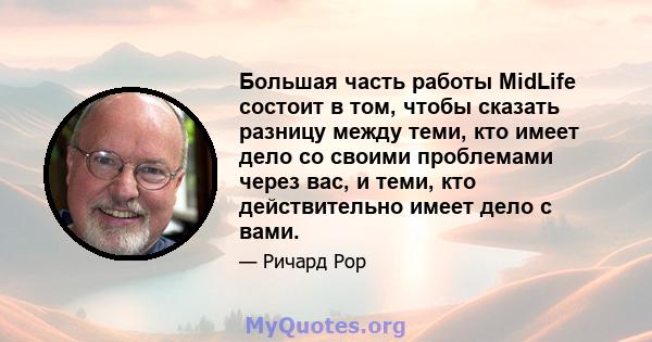 Большая часть работы MidLife состоит в том, чтобы сказать разницу между теми, кто имеет дело со своими проблемами через вас, и теми, кто действительно имеет дело с вами.