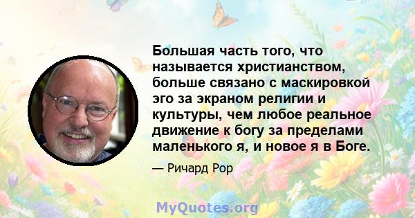 Большая часть того, что называется христианством, больше связано с маскировкой эго за экраном религии и культуры, чем любое реальное движение к богу за пределами маленького я, и новое я в Боге.