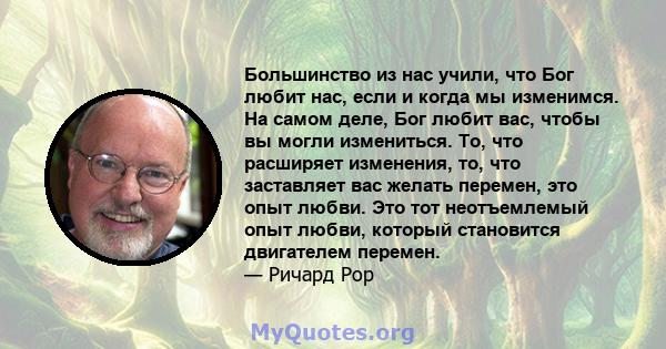 Большинство из нас учили, что Бог любит нас, если и когда мы изменимся. На самом деле, Бог любит вас, чтобы вы могли измениться. То, что расширяет изменения, то, что заставляет вас желать перемен, это опыт любви. Это