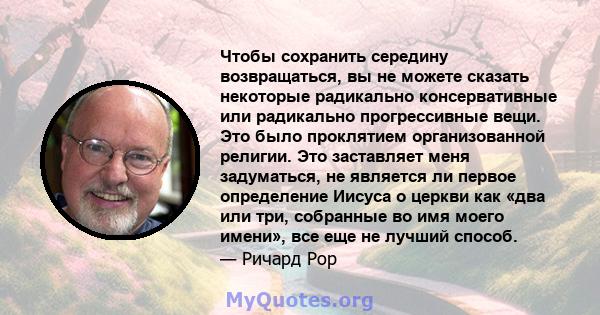 Чтобы сохранить середину возвращаться, вы не можете сказать некоторые радикально консервативные или радикально прогрессивные вещи. Это было проклятием организованной религии. Это заставляет меня задуматься, не является