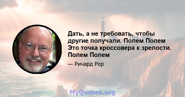 Дать, а не требовать, чтобы другие получали. Полем Полем Это точка кроссовера к зрелости. Полем Полем