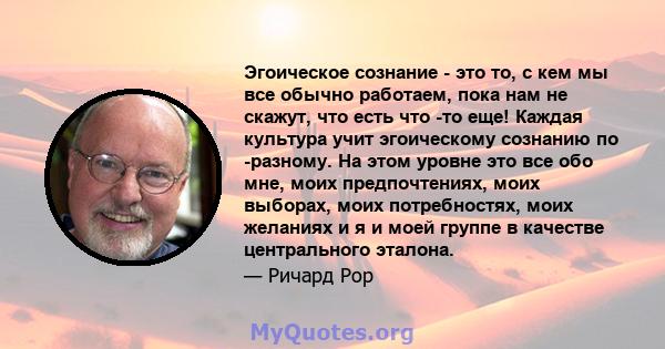 Эгоическое сознание - это то, с кем мы все обычно работаем, пока нам не скажут, что есть что -то еще! Каждая культура учит эгоическому сознанию по -разному. На этом уровне это все обо мне, моих предпочтениях, моих