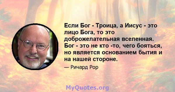 Если Бог - Троица, а Иисус - это лицо Бога, то это доброжелательная вселенная. Бог - это не кто -то, чего бояться, но является основанием бытия и на нашей стороне.