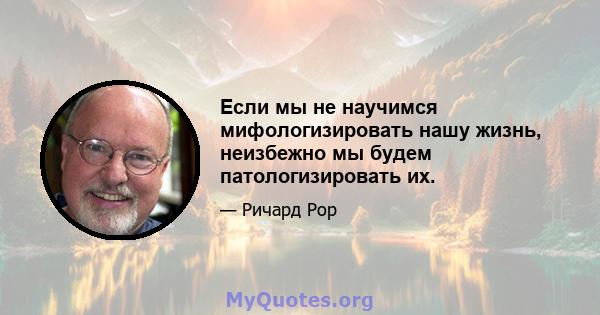 Если мы не научимся мифологизировать нашу жизнь, неизбежно мы будем патологизировать их.