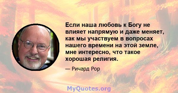 Если наша любовь к Богу не влияет напрямую и даже меняет, как мы участвуем в вопросах нашего времени на этой земле, мне интересно, что такое хорошая религия.