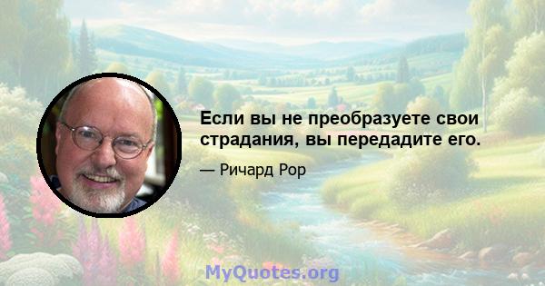 Если вы не преобразуете свои страдания, вы передадите его.