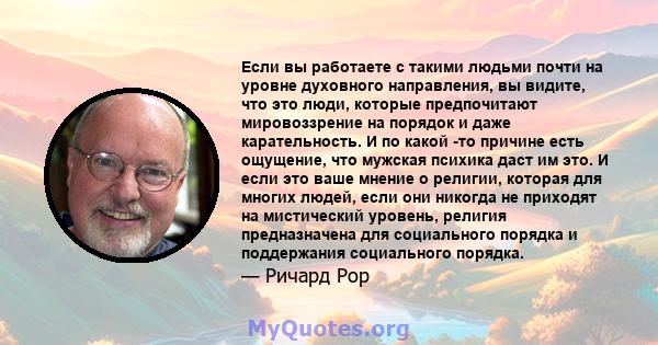 Если вы работаете с такими людьми почти на уровне духовного направления, вы видите, что это люди, которые предпочитают мировоззрение на порядок и даже карательность. И по какой -то причине есть ощущение, что мужская