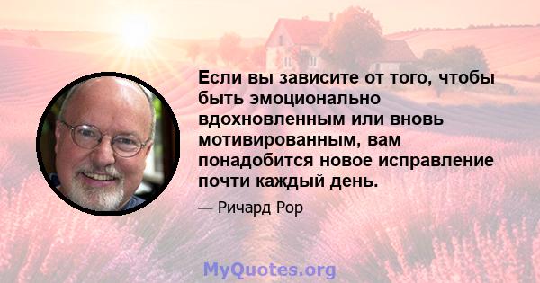 Если вы зависите от того, чтобы быть эмоционально вдохновленным или вновь мотивированным, вам понадобится новое исправление почти каждый день.