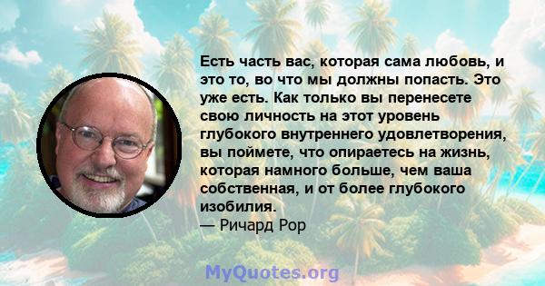 Есть часть вас, которая сама любовь, и это то, во что мы должны попасть. Это уже есть. Как только вы перенесете свою личность на этот уровень глубокого внутреннего удовлетворения, вы поймете, что опираетесь на жизнь,