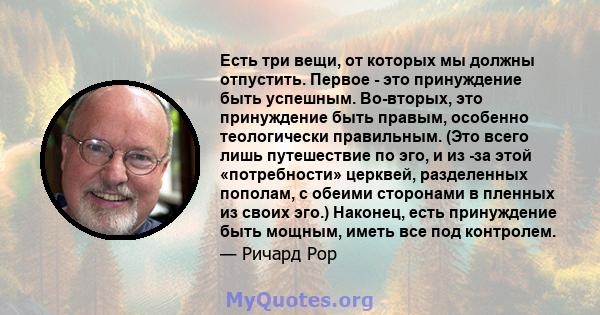 Есть три вещи, от которых мы должны отпустить. Первое - это принуждение быть успешным. Во-вторых, это принуждение быть правым, особенно теологически правильным. (Это всего лишь путешествие по эго, и из -за этой