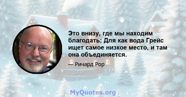 Это внизу, где мы находим благодать; Для как вода Грейс ищет самое низкое место, и там она объединяется.