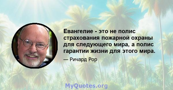 Евангелие - это не полис страхования пожарной охраны для следующего мира, а полис гарантии жизни для этого мира.