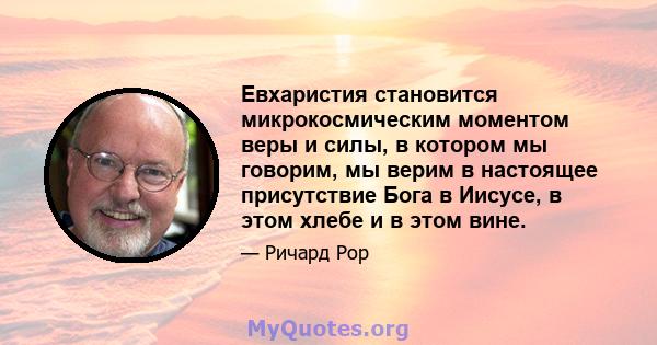 Евхаристия становится микрокосмическим моментом веры и силы, в котором мы говорим, мы верим в настоящее присутствие Бога в Иисусе, в этом хлебе и в этом вине.