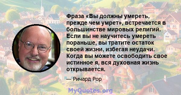 Фраза «Вы должны умереть, прежде чем умрет», встречается в большинстве мировых религий. Если вы не научитесь умереть пораньше, вы тратите остаток своей жизни, избегая неудачи. Когда вы можете освободить свое истинное я, 