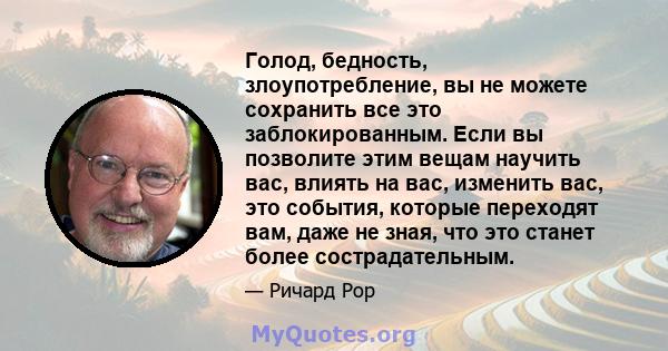 Голод, бедность, злоупотребление, вы не можете сохранить все это заблокированным. Если вы позволите этим вещам научить вас, влиять на вас, изменить вас, это события, которые переходят вам, даже не зная, что это станет