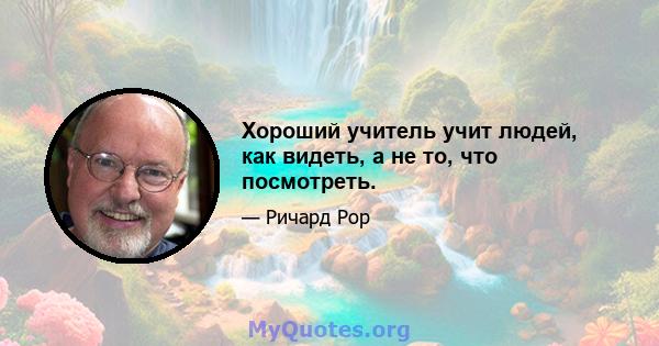 Хороший учитель учит людей, как видеть, а не то, что посмотреть.