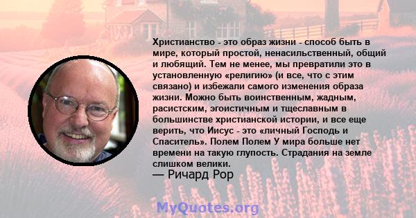 Христианство - это образ жизни - способ быть в мире, который простой, ненасильственный, общий и любящий. Тем не менее, мы превратили это в установленную «религию» (и все, что с этим связано) и избежали самого изменения