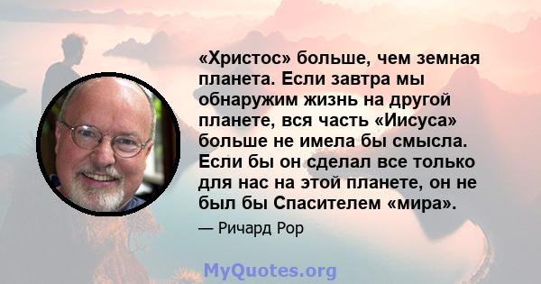 «Христос» больше, чем земная планета. Если завтра мы обнаружим жизнь на другой планете, вся часть «Иисуса» больше не имела бы смысла. Если бы он сделал все только для нас на этой планете, он не был бы Спасителем «мира».