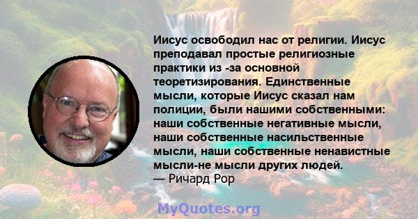 Иисус освободил нас от религии. Иисус преподавал простые религиозные практики из -за основной теоретизирования. Единственные мысли, которые Иисус сказал нам полиции, были нашими собственными: наши собственные негативные 