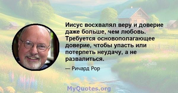 Иисус восхвалял веру и доверие даже больше, чем любовь. Требуется основополагающее доверие, чтобы упасть или потерпеть неудачу, а не развалиться.