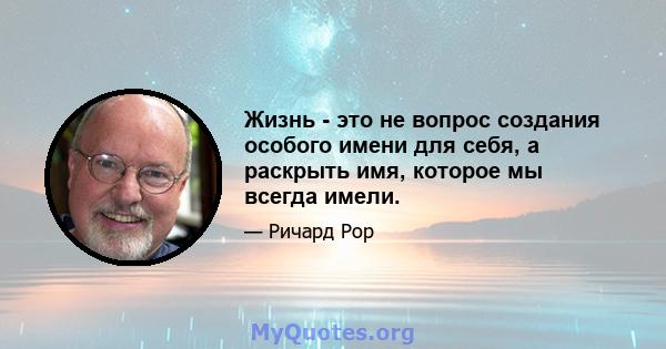 Жизнь - это не вопрос создания особого имени для себя, а раскрыть имя, которое мы всегда имели.