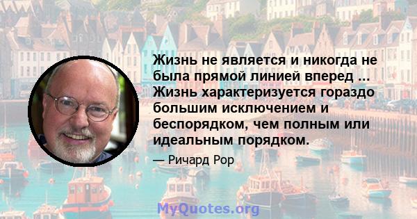 Жизнь не является и никогда не была прямой линией вперед ... Жизнь характеризуется гораздо большим исключением и беспорядком, чем полным или идеальным порядком.