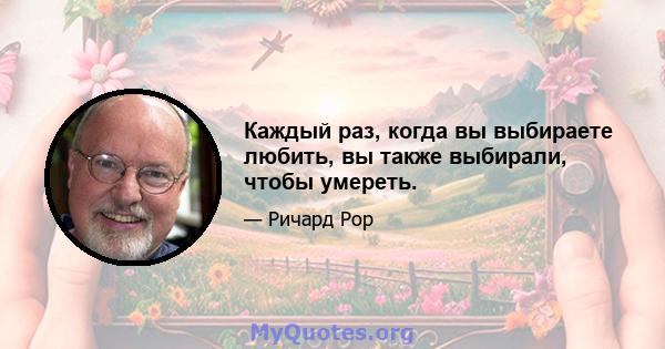 Каждый раз, когда вы выбираете любить, вы также выбирали, чтобы умереть.