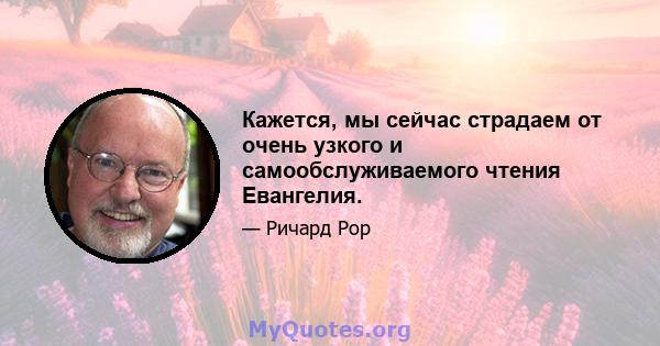 Кажется, мы сейчас страдаем от очень узкого и самообслуживаемого чтения Евангелия.