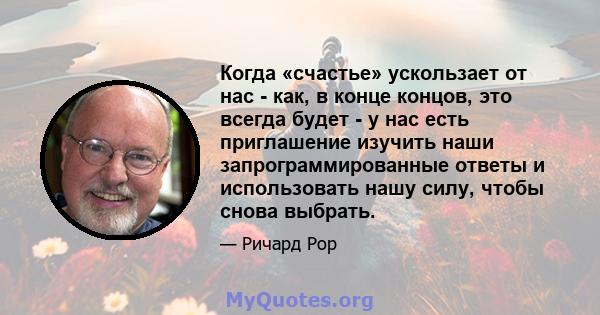 Когда «счастье» ускользает от нас - как, в конце концов, это всегда будет - у нас есть приглашение изучить наши запрограммированные ответы и использовать нашу силу, чтобы снова выбрать.