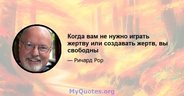 Когда вам не нужно играть жертву или создавать жертв, вы свободны