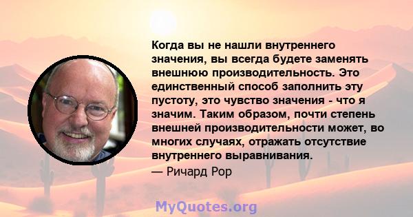 Когда вы не нашли внутреннего значения, вы всегда будете заменять внешнюю производительность. Это единственный способ заполнить эту пустоту, это чувство значения - что я значим. Таким образом, почти степень внешней