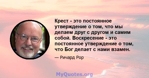 Крест - это постоянное утверждение о том, что мы делаем друг с другом и самим собой. Воскресение - это постоянное утверждение о том, что Бог делает с нами взамен.