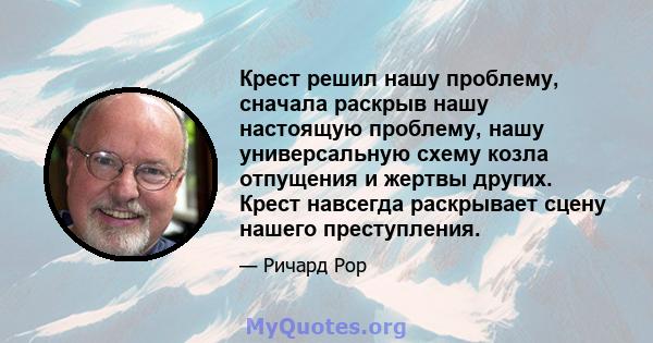 Крест решил нашу проблему, сначала раскрыв нашу настоящую проблему, нашу универсальную схему козла отпущения и жертвы других. Крест навсегда раскрывает сцену нашего преступления.