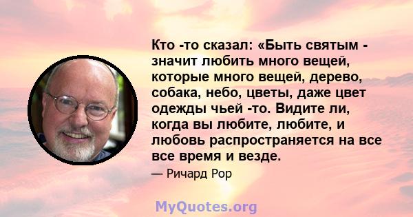 Кто -то сказал: «Быть ​​святым - значит любить много вещей, которые много вещей, дерево, собака, небо, цветы, даже цвет одежды чьей -то. Видите ли, когда вы любите, любите, и любовь распространяется на все все время и