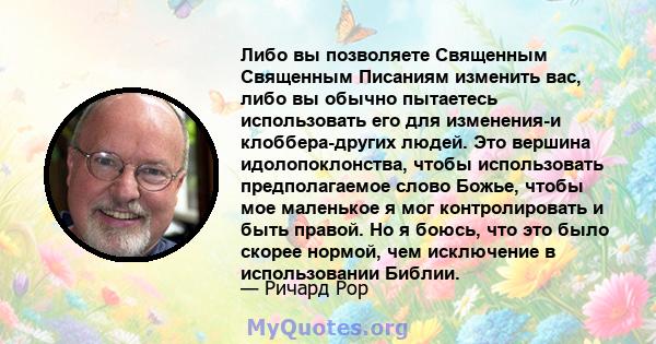 Либо вы позволяете Священным Священным Писаниям изменить вас, либо вы обычно пытаетесь использовать его для изменения-и клоббера-других людей. Это вершина идолопоклонства, чтобы использовать предполагаемое слово Божье,