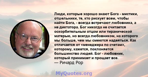 Люди, которые хорошо знают Бога - мистики, отшельники, те, кто рискует всем, чтобы найти Бога, - всегда встречают любовника, а не диктатора. Бог никогда не считается оскорбительным отцом или тиранической матерью, но