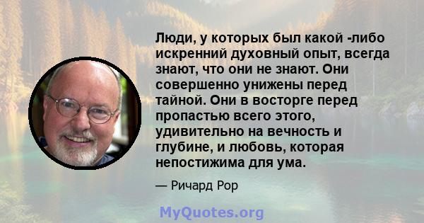 Люди, у которых был какой -либо искренний духовный опыт, всегда знают, что они не знают. Они совершенно унижены перед тайной. Они в восторге перед пропастью всего этого, удивительно на вечность и глубине, и любовь,