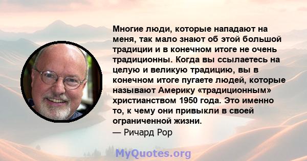 Многие люди, которые нападают на меня, так мало знают об этой большой традиции и в конечном итоге не очень традиционны. Когда вы ссылаетесь на целую и великую традицию, вы в конечном итоге пугаете людей, которые