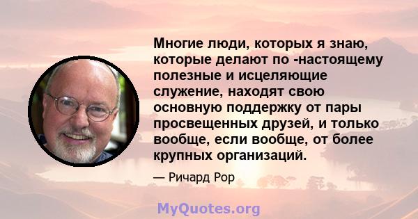 Многие люди, которых я знаю, которые делают по -настоящему полезные и исцеляющие служение, находят свою основную поддержку от пары просвещенных друзей, и только вообще, если вообще, от более крупных организаций.