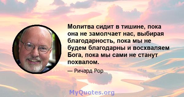 Молитва сидит в тишине, пока она не замолчает нас, выбирая благодарность, пока мы не будем благодарны и восхваляем Бога, пока мы сами не станут похвалом.