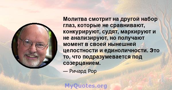 Молитва смотрит на другой набор глаз, которые не сравнивают, конкурируют, судят, маркируют и не анализируют, но получают момент в своей нынешней целостности и единоличности. Это то, что подразумевается под созерцанием.