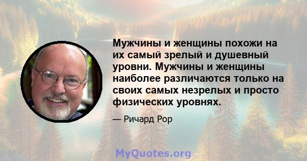 Мужчины и женщины похожи на их самый зрелый и душевный уровни. Мужчины и женщины наиболее различаются только на своих самых незрелых и просто физических уровнях.