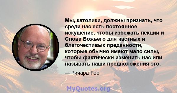 Мы, католики, должны признать, что среди нас есть постоянное искушение, чтобы избежать лекции и Слова Божьего для частных и благочестивых преданности, которые обычно имеют мало силы, чтобы фактически изменить нас или