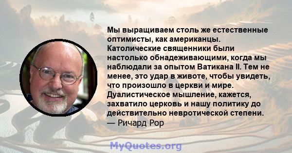 Мы выращиваем столь же естественные оптимисты, как американцы. Католические священники были настолько обнадеживающими, когда мы наблюдали за опытом Ватикана II. Тем не менее, это удар в животе, чтобы увидеть, что