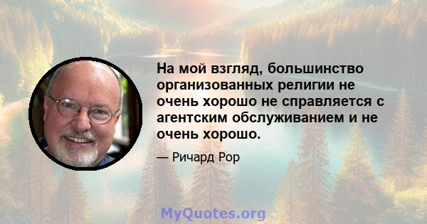 На мой взгляд, большинство организованных религии не очень хорошо не справляется с агентским обслуживанием и не очень хорошо.