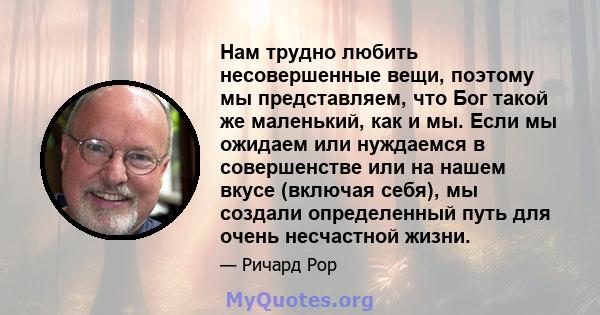 Нам трудно любить несовершенные вещи, поэтому мы представляем, что Бог такой же маленький, как и мы. Если мы ожидаем или нуждаемся в совершенстве или на нашем вкусе (включая себя), мы создали определенный путь для очень 